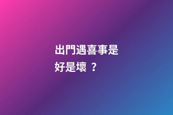 出門遇喜事是好是壞？